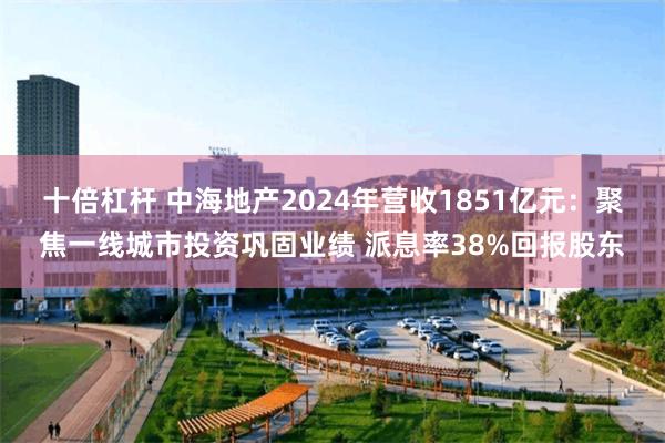 十倍杠杆 中海地产2024年营收1851亿元：聚焦一线城市投