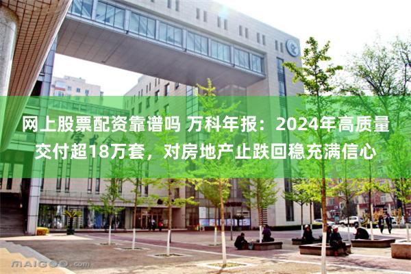 网上股票配资靠谱吗 万科年报：2024年高质量交付超18万套