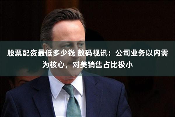 股票配资最低多少钱 数码视讯：公司业务以内需为核心，对美销售