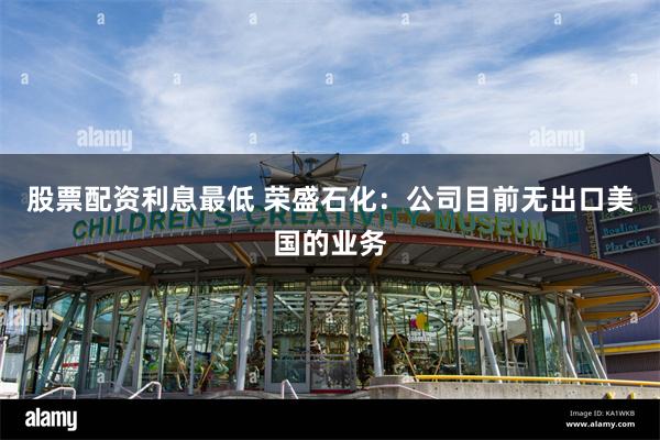 股票配资利息最低 荣盛石化：公司目前无出口美国的业务
