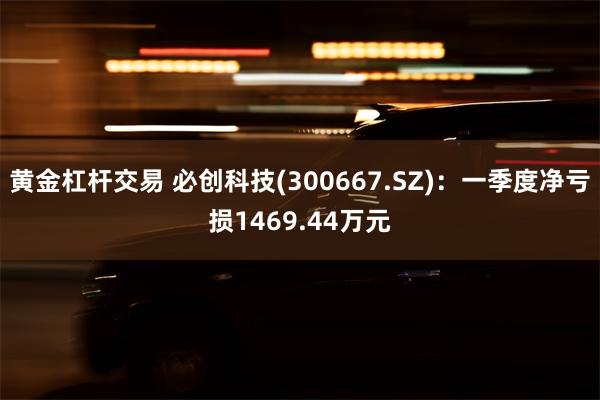 黄金杠杆交易 必创科技(300667.SZ)：一季度净亏损1