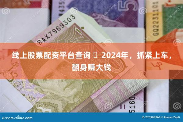 线上股票配资平台查询 ​2024年，抓紧上车，翻身赚大钱