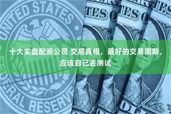 十大实盘配资公司 交易真相，最好的交易周期，应该自己去测试