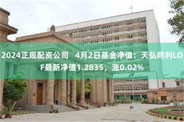 2024正规配资公司   4月2日基金净值：天弘同利LOF最