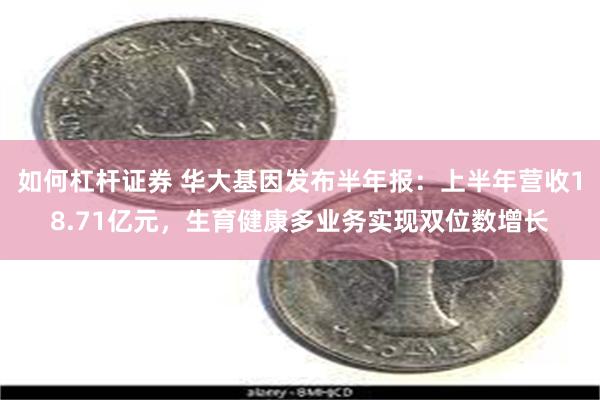 如何杠杆证券 华大基因发布半年报：上半年营收18.71亿元，