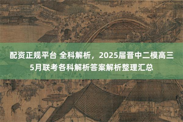 配资正规平台 全科解析，2025届晋中二模高三5月联考各科解