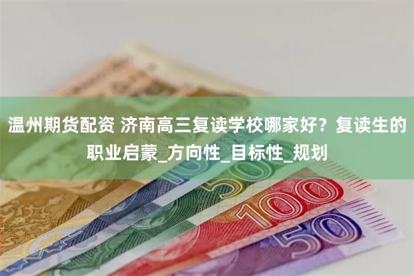 温州期货配资 济南高三复读学校哪家好？复读生的职业启蒙_方向