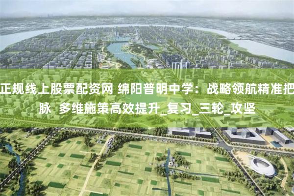 正规线上股票配资网 绵阳普明中学：战略领航精准把脉  多维施