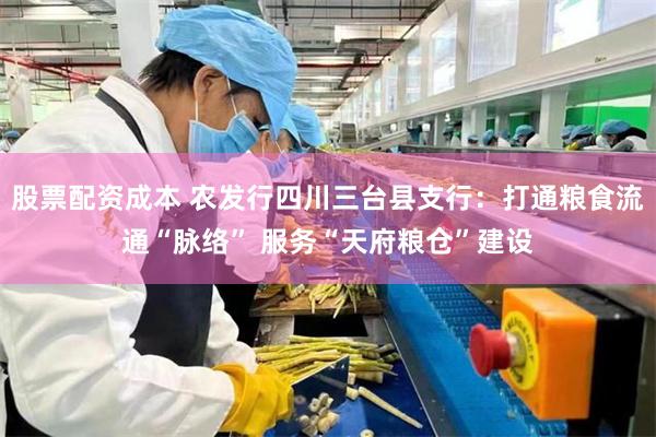 股票配资成本 农发行四川三台县支行：打通粮食流通“脉络” 服