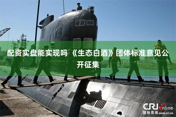 配资实盘能实现吗 《生态白酒》团体标准意见公开征集