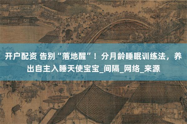 开户配资 告别“落地醒”！分月龄睡眠训练法，养出自主入睡天使宝宝_间隔_网络_来源