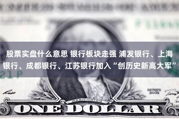 股票实盘什么意思 银行板块走强 浦发银行、上海银行、成都银行