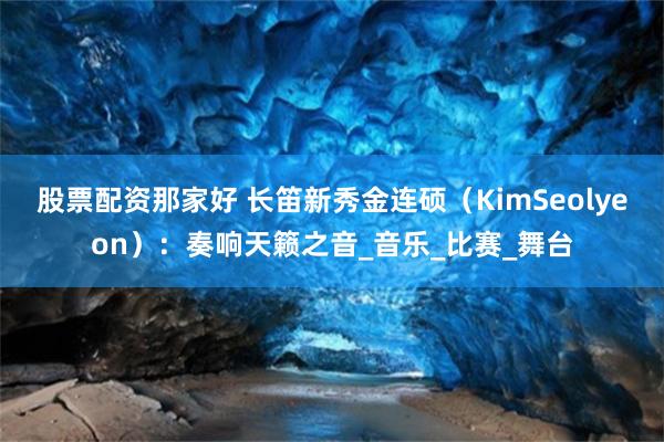 股票配资那家好 长笛新秀金连硕（KimSeolyeon）：奏