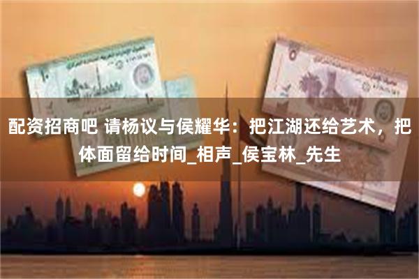 配资招商吧 请杨议与侯耀华：把江湖还给艺术，把体面留给时间_