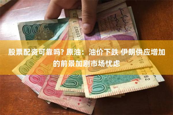 股票配资可靠吗? 原油：油价下跌 伊朗供应增加的前景加剧市场