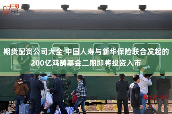 期货配资公司大全 中国人寿与新华保险联合发起的200亿鸿鹄基