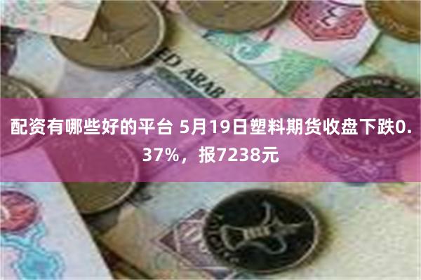 配资有哪些好的平台 5月19日塑料期货收盘下跌0.37%，报