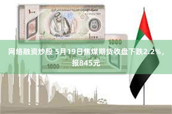网络融资炒股 5月19日焦煤期货收盘下跌2.2%，报845元