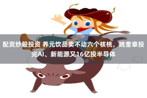 配资炒股投资 养元饮品卖不动六个核桃，姚奎章投完AI、新能源