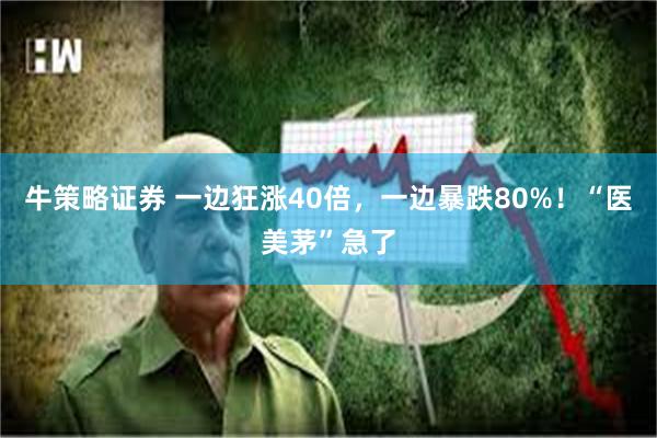 牛策略证券 一边狂涨40倍，一边暴跌80%！“医美茅”急了