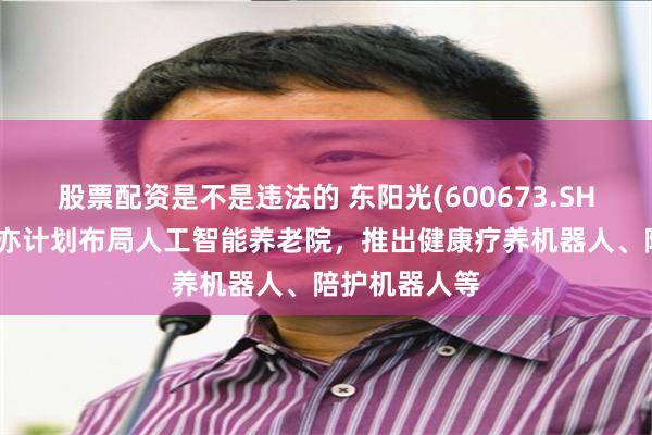 股票配资是不是违法的 东阳光(600673.SH)：光谷东智