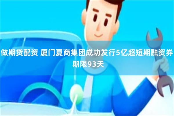 做期货配资 厦门夏商集团成功发行5亿超短期融资券 期限93天