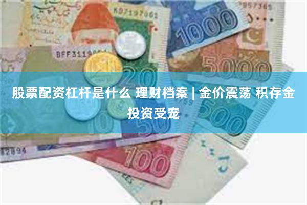 股票配资杠杆是什么 理财档案 | 金价震荡 积存金投资受宠