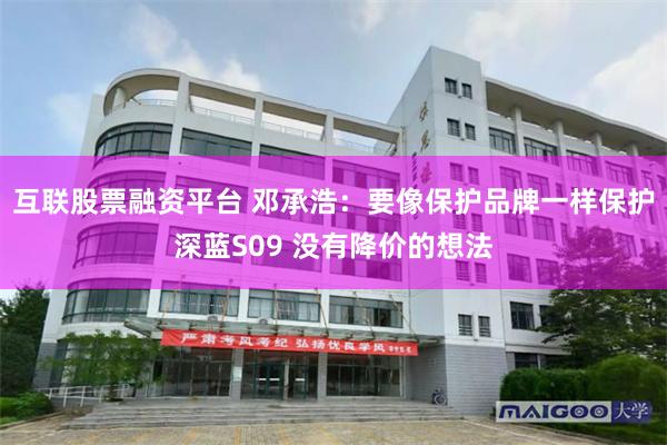 互联股票融资平台 邓承浩：要像保护品牌一样保护深蓝S09 没