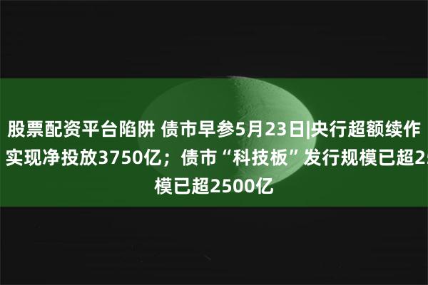 股票配资平台陷阱 债市早参5月23日|央行超额续作MLF，实