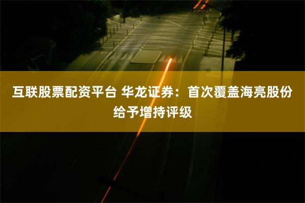 互联股票配资平台 华龙证券：首次覆盖海亮股份给予增持评级