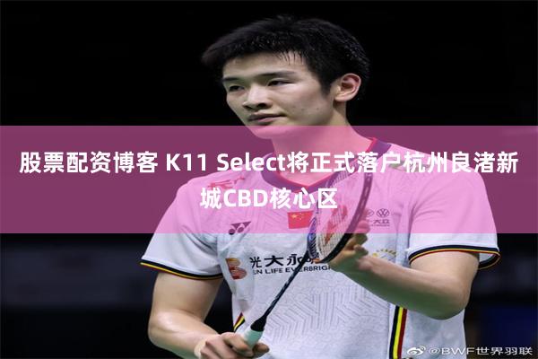 股票配资博客 K11 Select将正式落户杭州良渚新城CB
