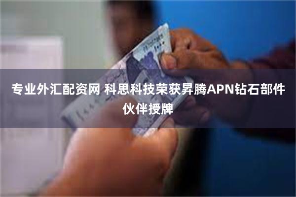 专业外汇配资网 科思科技荣获昇腾APN钻石部件伙伴授牌