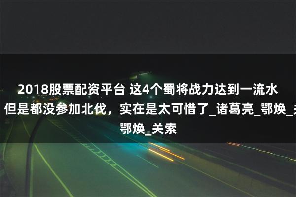 2018股票配资平台 这4个蜀将战力达到一流水平，但是都没参