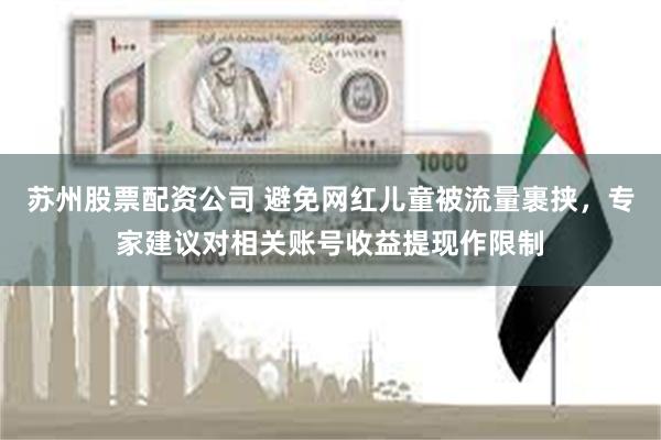 苏州股票配资公司 避免网红儿童被流量裹挟，专家建议对相关账号