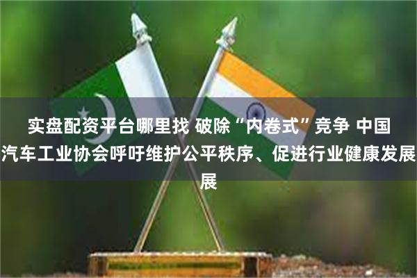 实盘配资平台哪里找 破除“内卷式”竞争 中国汽车工业协会呼吁