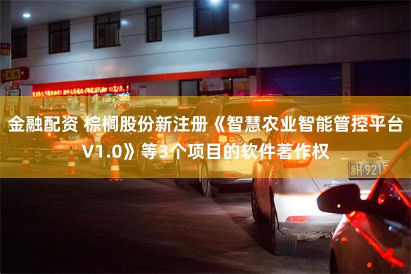 金融配资 棕榈股份新注册《智慧农业智能管控平台V1.0》等3