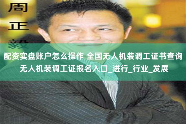 配资实盘账户怎么操作 全国无人机装调工证书查询 无人机装调工