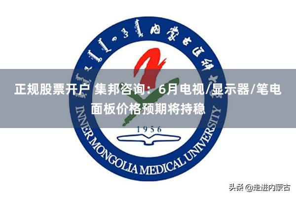 正规股票开户 集邦咨询：6月电视/显示器/笔电面板价格预期将