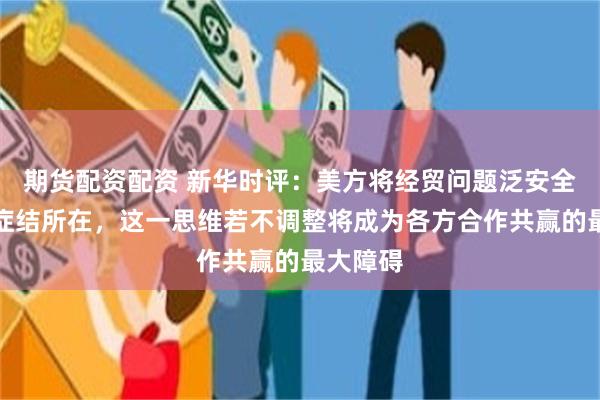 期货配资配资 新华时评：美方将经贸问题泛安全化才是症结所在，
