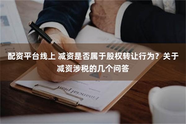 配资平台线上 减资是否属于股权转让行为？关于减资涉税的几个问