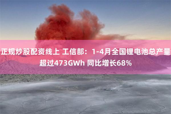 正规炒股配资线上 工信部：1-4月全国锂电池总产量超过473