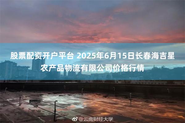 股票配资开户平台 2025年6月15日长春海吉星农产品物流有限公司价格行情