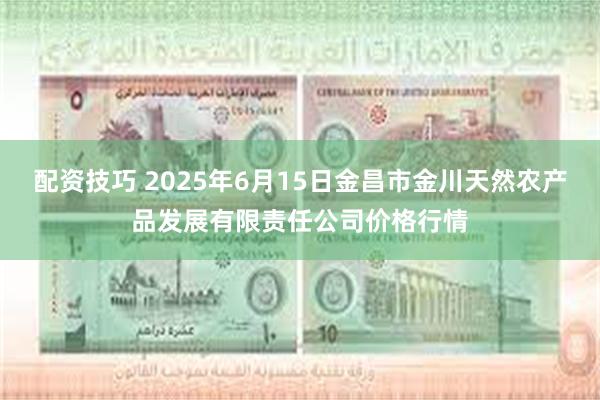 配资技巧 2025年6月15日金昌市金川天然农产品发展有限责任公司价格行情