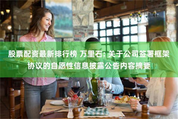 股票配资最新排行榜 万里石: 关于公司签署框架协议的自愿性信