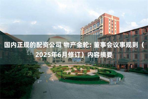 国内正规的配资公司 物产金轮: 董事会议事规则（2025年6