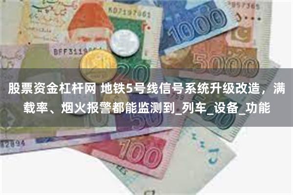 股票资金杠杆网 地铁5号线信号系统升级改造，满载率、烟火报警