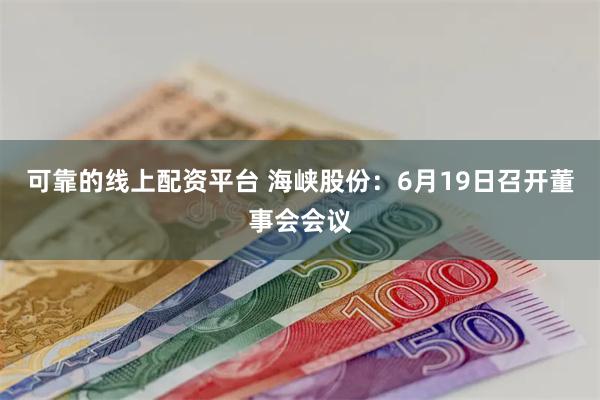 可靠的线上配资平台 海峡股份：6月19日召开董事会会议