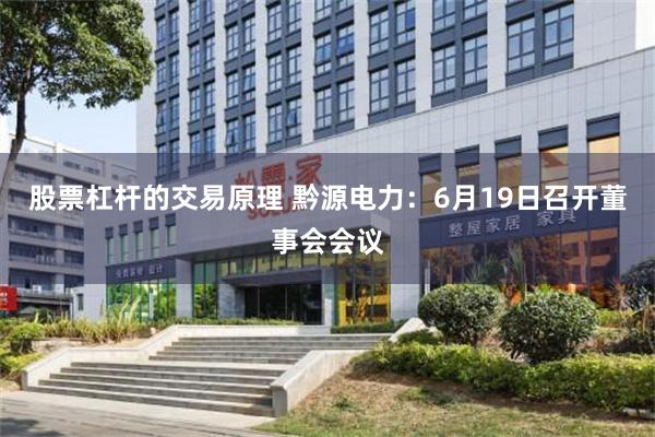 股票杠杆的交易原理 黔源电力：6月19日召开董事会会议