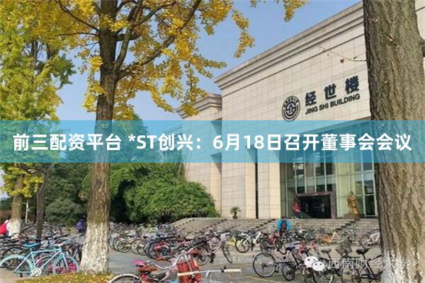 前三配资平台 *ST创兴：6月18日召开董事会会议