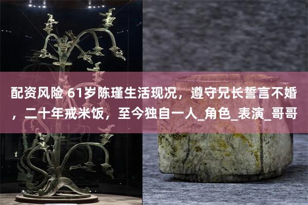 配资风险 61岁陈瑾生活现况，遵守兄长誓言不婚，二十年戒米饭